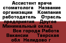 Ассистент врача-стоматолога › Название организации ­ Компания-работодатель › Отрасль предприятия ­ Другое › Минимальный оклад ­ 55 000 - Все города Работа » Вакансии   . Тверская обл.,Нелидово г.